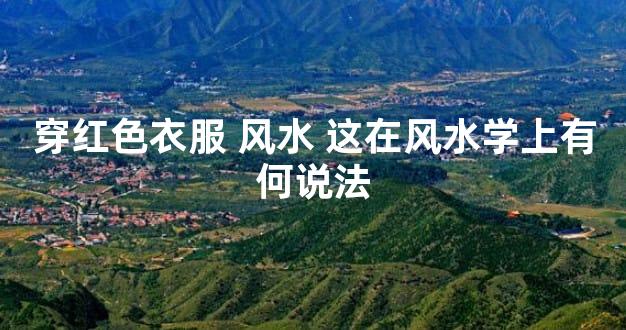穿红色衣服 风水 这在风水学上有何说法